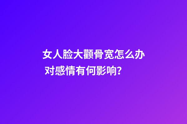 女人脸大颧骨宽怎么办 对感情有何影响？